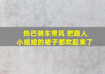 热巴骑车带风 把路人小姐姐的裙子都吹起来了